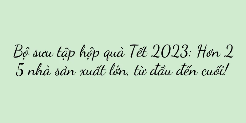 Bộ sưu tập hộp quà Tết 2023: Hơn 25 nhà sản xuất lớn, từ đầu đến cuối!