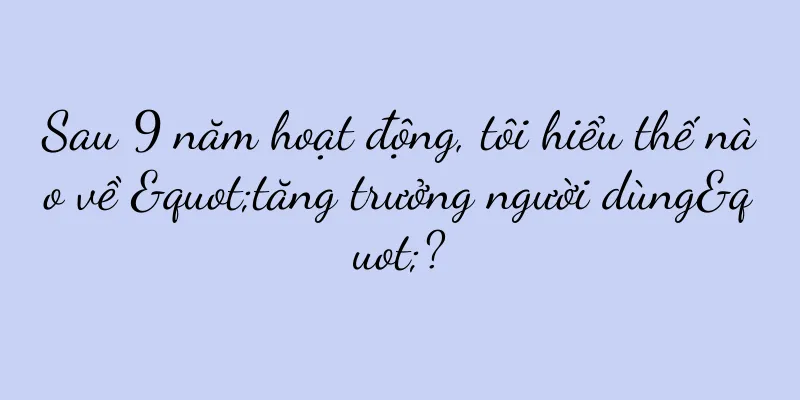 Sau 9 năm hoạt động, tôi hiểu thế nào về "tăng trưởng người dùng"?