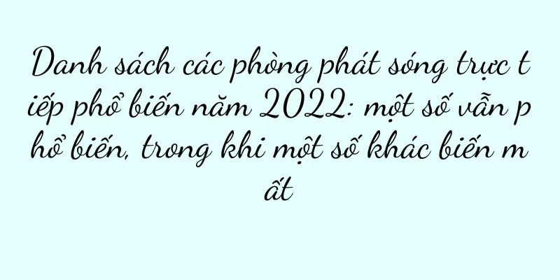 Danh sách các phòng phát sóng trực tiếp phổ biến năm 2022: một số vẫn phổ biến, trong khi một số khác biến mất