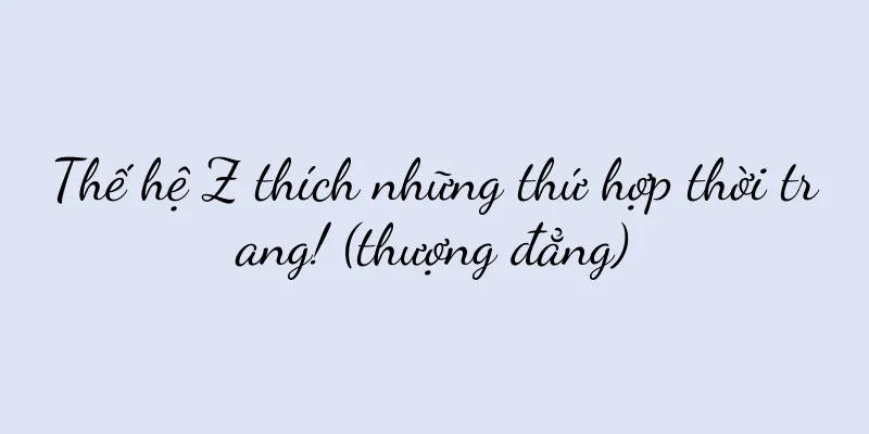 Thế hệ Z thích những thứ hợp thời trang! (thượng đẳng)