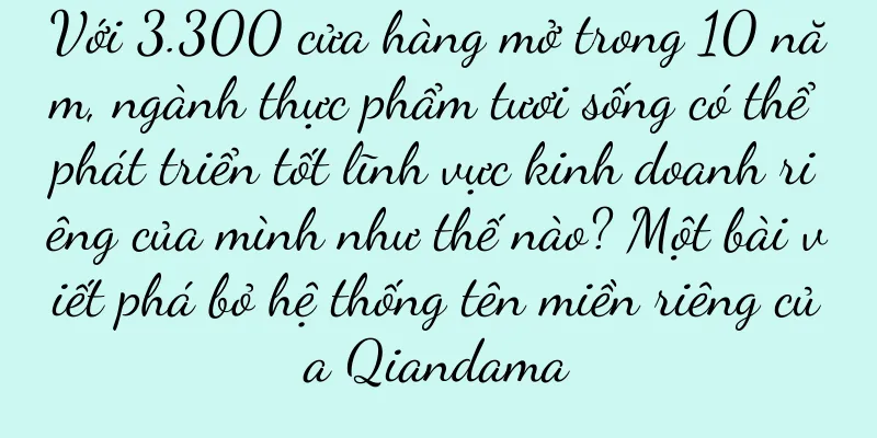 Với 3.300 cửa hàng mở trong 10 năm, ngành thực phẩm tươi sống có thể phát triển tốt lĩnh vực kinh doanh riêng của mình như thế nào? Một bài viết phá bỏ hệ thống tên miền riêng của Qiandama