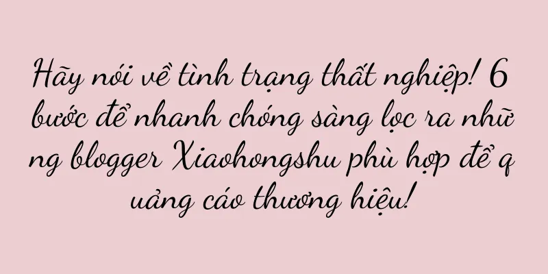 Hãy nói về tình trạng thất nghiệp! 6 bước để nhanh chóng sàng lọc ra những blogger Xiaohongshu phù hợp để quảng cáo thương hiệu!