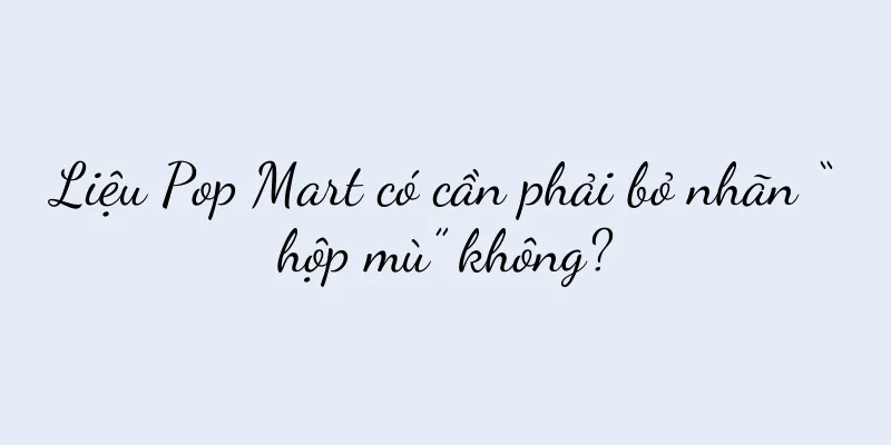 Liệu Pop Mart có cần phải bỏ nhãn “hộp mù” không?