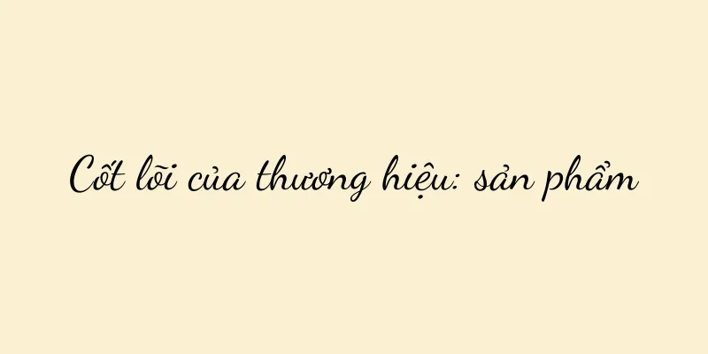 Cốt lõi của thương hiệu: sản phẩm