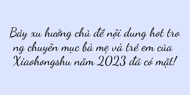 Bảy xu hướng chủ đề nội dung hot trong chuyên mục bà mẹ và trẻ em của Xiaohongshu năm 2023 đã có mặt!