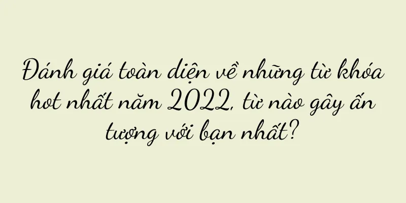 Đánh giá toàn diện về những từ khóa hot nhất năm 2022, từ nào gây ấn tượng với bạn nhất?