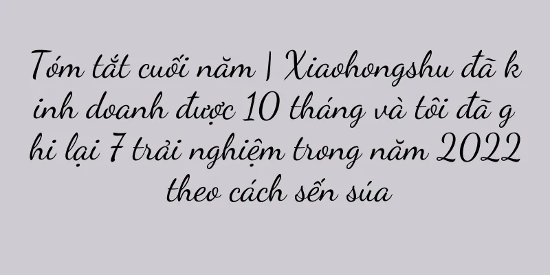 Tóm tắt cuối năm | Xiaohongshu đã kinh doanh được 10 tháng và tôi đã ghi lại 7 trải nghiệm trong năm 2022 theo cách sến súa