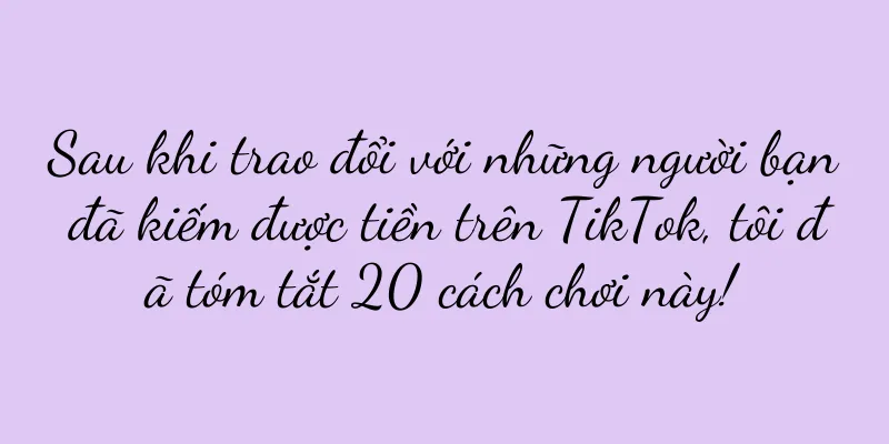 Sau khi trao đổi với những người bạn đã kiếm được tiền trên TikTok, tôi đã tóm tắt 20 cách chơi này!