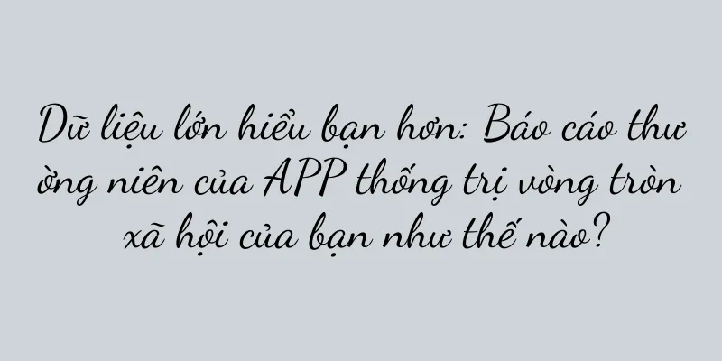 Dữ liệu lớn hiểu bạn hơn: Báo cáo thường niên của APP thống trị vòng tròn xã hội của bạn như thế nào?