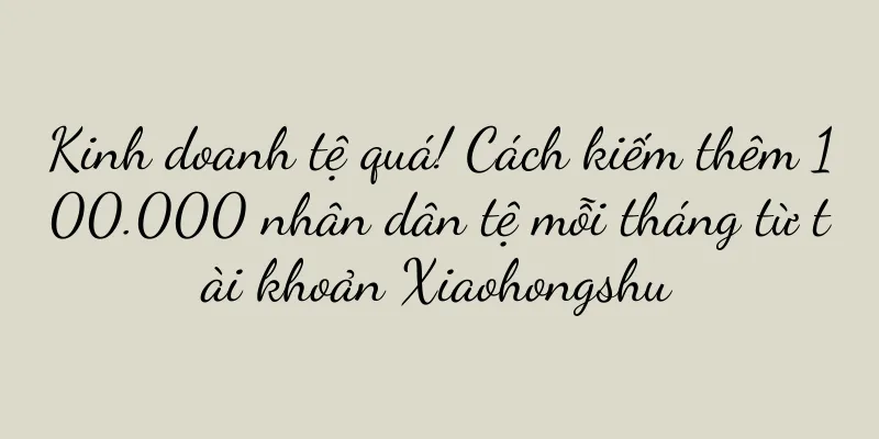 Kinh doanh tệ quá! Cách kiếm thêm 100.000 nhân dân tệ mỗi tháng từ tài khoản Xiaohongshu