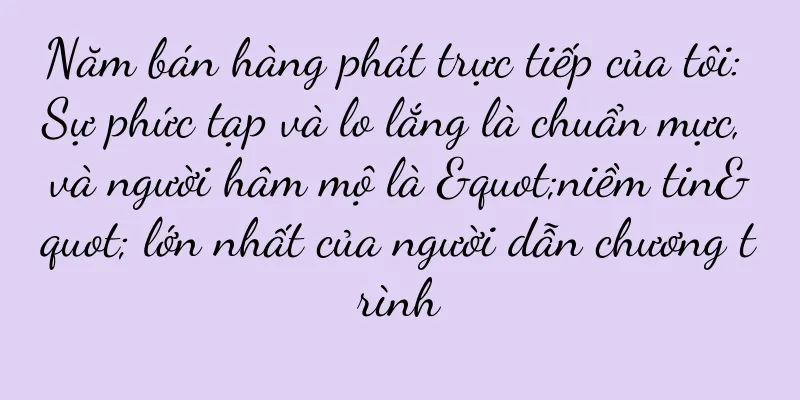Năm bán hàng phát trực tiếp của tôi: Sự phức tạp và lo lắng là chuẩn mực, và người hâm mộ là "niềm tin" lớn nhất của người dẫn chương trình