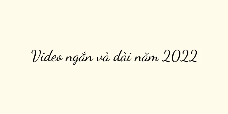 Video ngắn và dài năm 2022