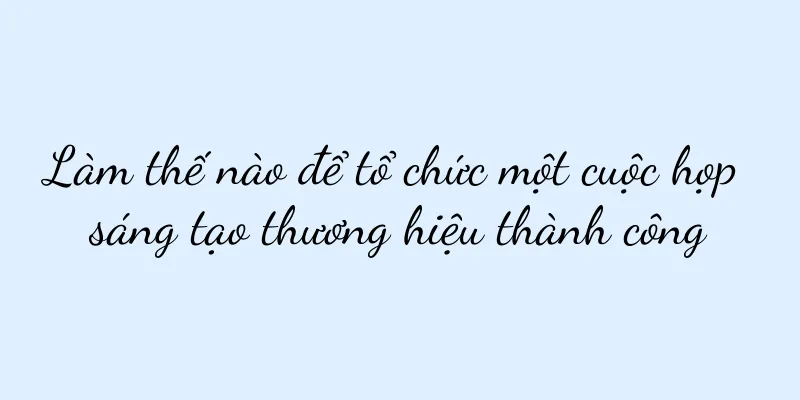 Làm thế nào để tổ chức một cuộc họp sáng tạo thương hiệu thành công