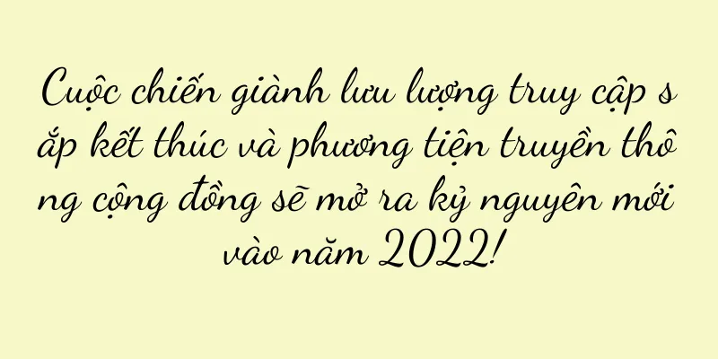 Cuộc chiến giành lưu lượng truy cập sắp kết thúc và phương tiện truyền thông cộng đồng sẽ mở ra kỷ nguyên mới vào năm 2022!