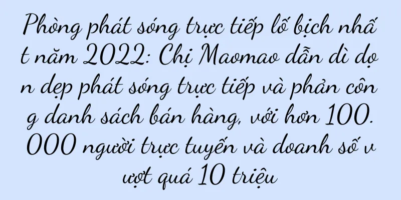Phòng phát sóng trực tiếp lố bịch nhất năm 2022: Chị Maomao dẫn dì dọn dẹp phát sóng trực tiếp và phản công danh sách bán hàng, với hơn 100.000 người trực tuyến và doanh số vượt quá 10 triệu