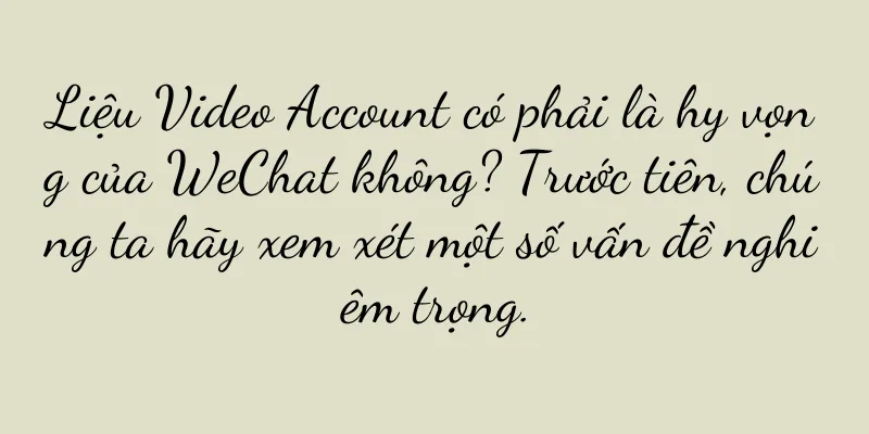 Liệu Video Account có phải là hy vọng của WeChat không? Trước tiên, chúng ta hãy xem xét một số vấn đề nghiêm trọng.