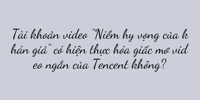 Tài khoản video “Niềm hy vọng của khán giả” có hiện thực hóa giấc mơ video ngắn của Tencent không?
