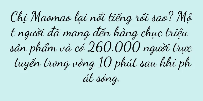 Chị Maomao lại nổi tiếng rồi sao? Một người đã mang đến hàng chục triệu sản phẩm và có 260.000 người trực tuyến trong vòng 10 phút sau khi phát sóng.