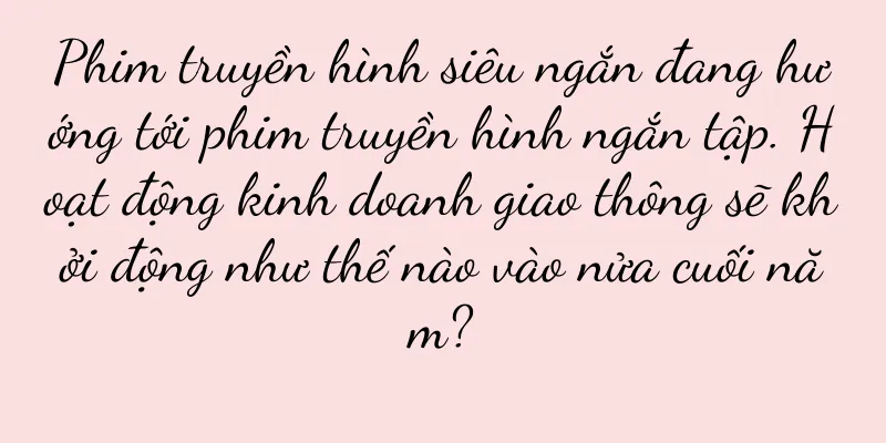 Phim truyền hình siêu ngắn đang hướng tới phim truyền hình ngắn tập. Hoạt động kinh doanh giao thông sẽ khởi động như thế nào vào nửa cuối năm?