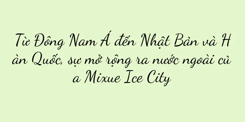 Từ Đông Nam Á đến Nhật Bản và Hàn Quốc, sự mở rộng ra nước ngoài của Mixue Ice City