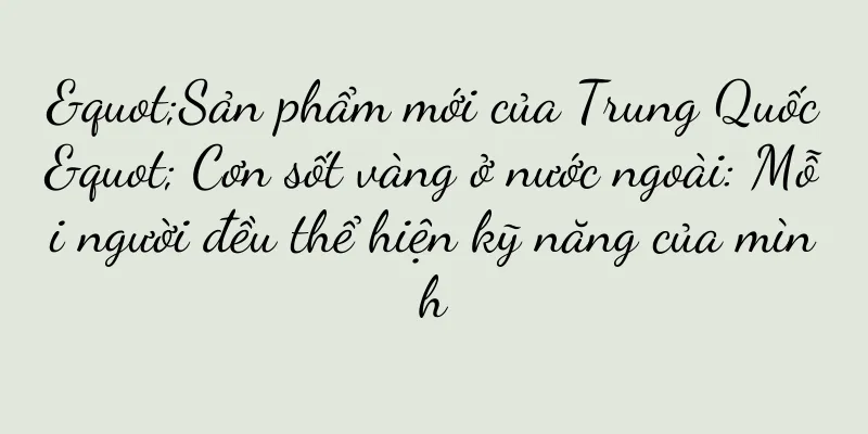 "Sản phẩm mới của Trung Quốc" Cơn sốt vàng ở nước ngoài: Mỗi người đều thể hiện kỹ năng của mình