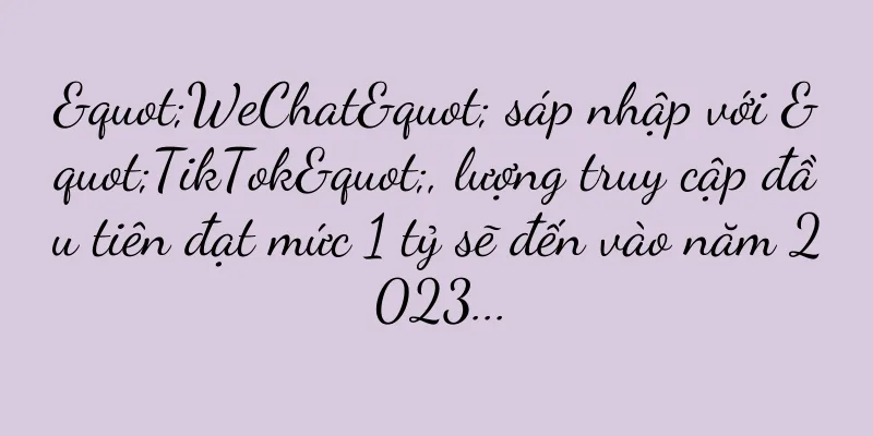 "WeChat" sáp nhập với "TikTok", lượng truy cập đầu tiên đạt mức 1 tỷ sẽ đến vào năm 2023...