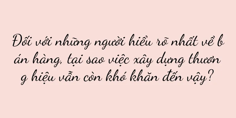 Đối với những người hiểu rõ nhất về bán hàng, tại sao việc xây dựng thương hiệu vẫn còn khó khăn đến vậy?