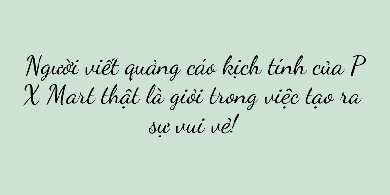 Người viết quảng cáo kịch tính của PX Mart thật là giỏi trong việc tạo ra sự vui vẻ!