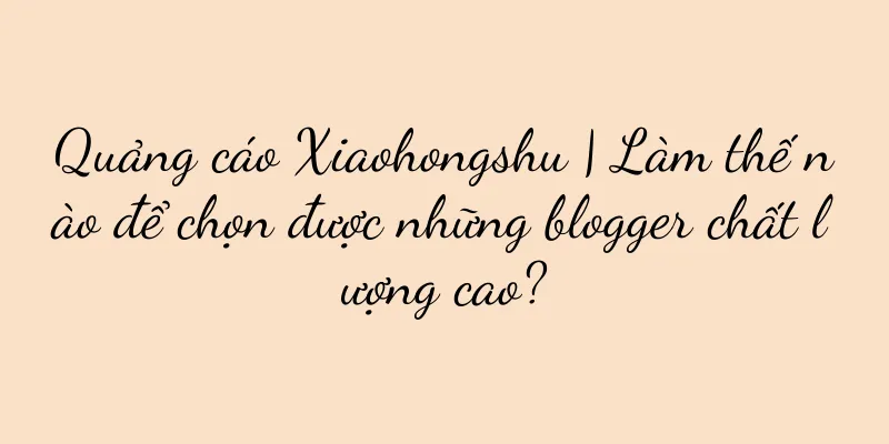 Quảng cáo Xiaohongshu | Làm thế nào để chọn được những blogger chất lượng cao?