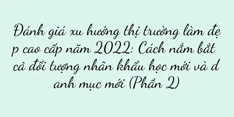 Đánh giá xu hướng thị trường làm đẹp cao cấp năm 2022: Cách nắm bắt cả đối tượng nhân khẩu học mới và danh mục mới (Phần 2)