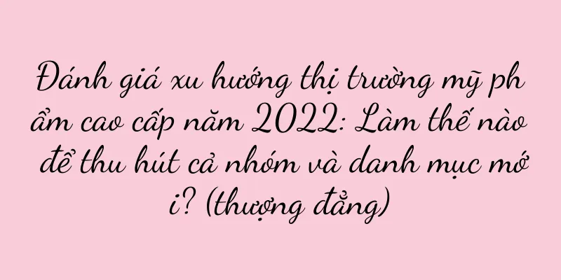 Đánh giá xu hướng thị trường mỹ phẩm cao cấp năm 2022: Làm thế nào để thu hút cả nhóm và danh mục mới? (thượng đẳng)