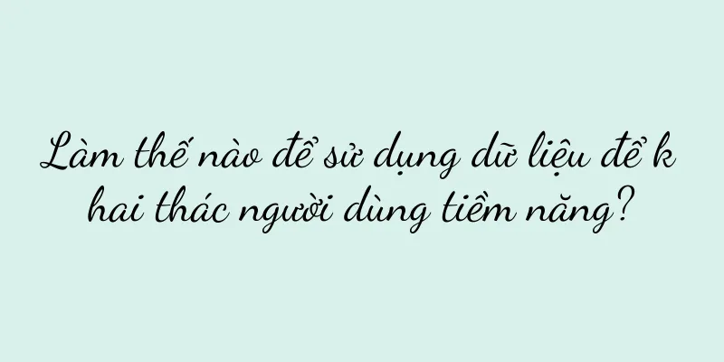 Làm thế nào để sử dụng dữ liệu để khai thác người dùng tiềm năng?