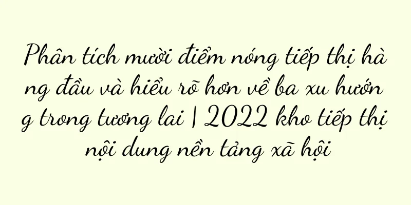 Phân tích mười điểm nóng tiếp thị hàng đầu và hiểu rõ hơn về ba xu hướng trong tương lai | 2022 kho tiếp thị nội dung nền tảng xã hội