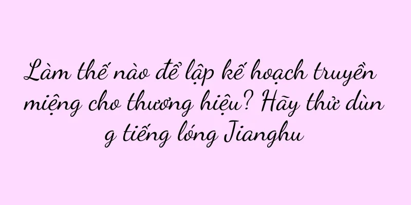 Làm thế nào để lập kế hoạch truyền miệng cho thương hiệu? Hãy thử dùng tiếng lóng Jianghu