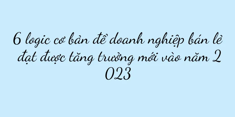 6 logic cơ bản để doanh nghiệp bán lẻ đạt được tăng trưởng mới vào năm 2023