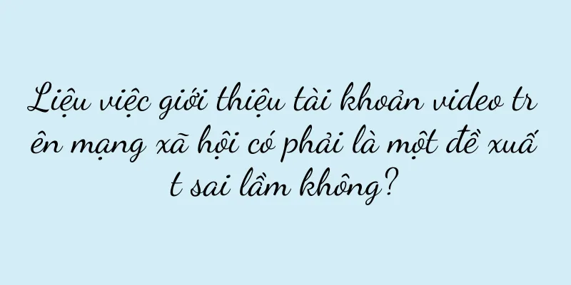 Liệu việc giới thiệu tài khoản video trên mạng xã hội có phải là một đề xuất sai lầm không?