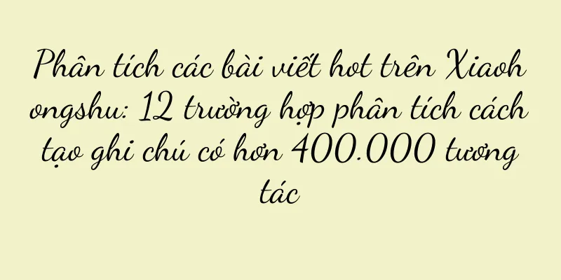 Phân tích các bài viết hot trên Xiaohongshu: 12 trường hợp phân tích cách tạo ghi chú có hơn 400.000 tương tác
