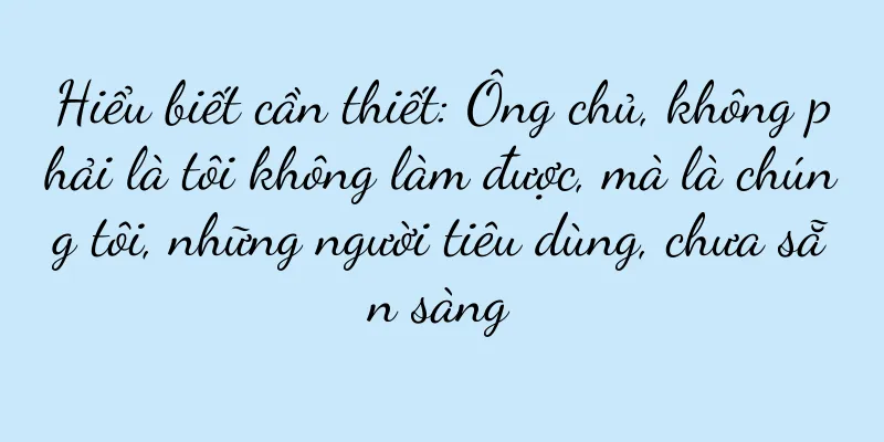 Hiểu biết cần thiết: Ông chủ, không phải là tôi không làm được, mà là chúng tôi, những người tiêu dùng, chưa sẵn sàng