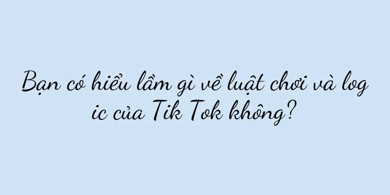 Bạn có hiểu lầm gì về luật chơi và logic của Tik Tok không?