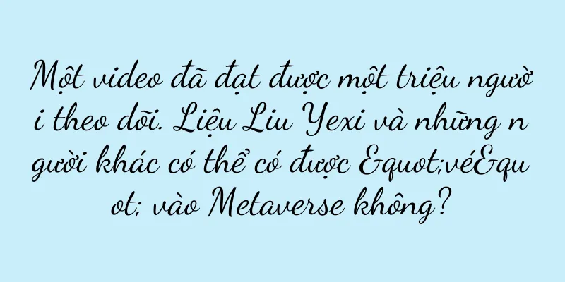 Một video đã đạt được một triệu người theo dõi. Liệu Liu Yexi và những người khác có thể có được "vé" vào Metaverse không?