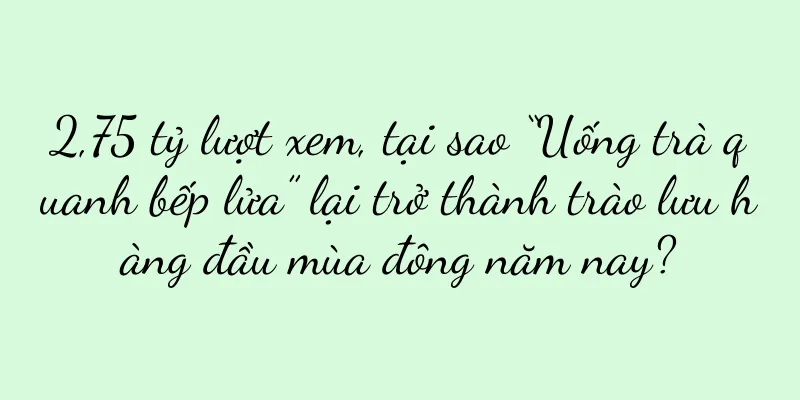 2,75 tỷ lượt xem, tại sao “Uống trà quanh bếp lửa” lại trở thành trào lưu hàng đầu mùa đông năm nay?