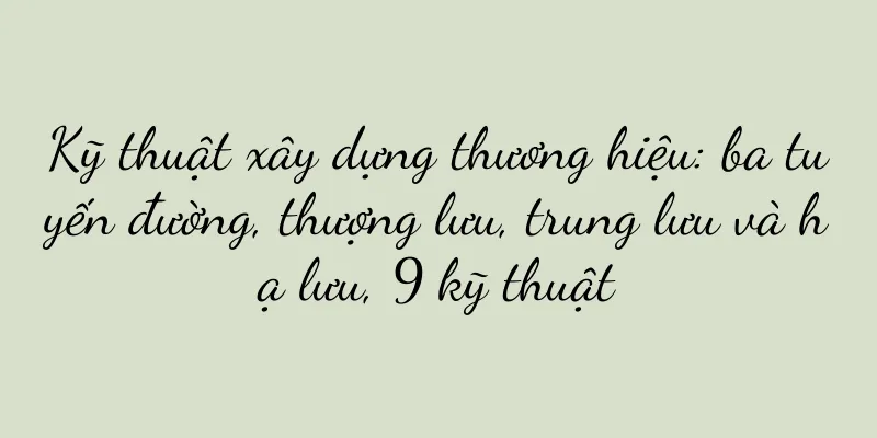 Kỹ thuật xây dựng thương hiệu: ba tuyến đường, thượng lưu, trung lưu và hạ lưu, 9 kỹ thuật
