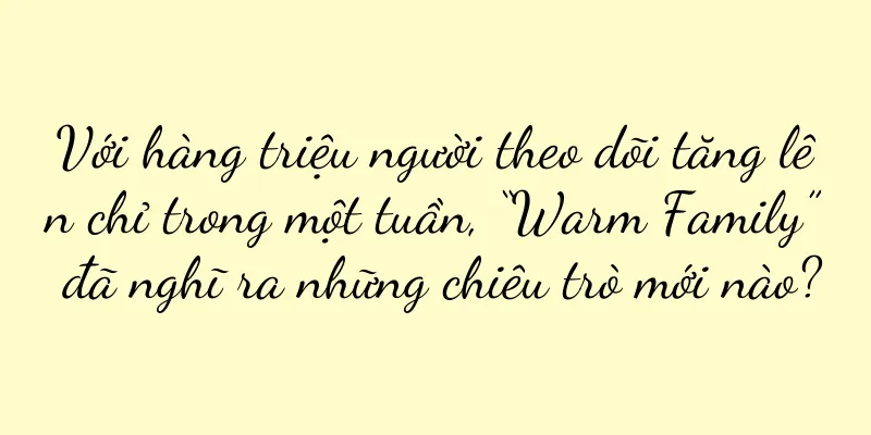 Với hàng triệu người theo dõi tăng lên chỉ trong một tuần, “Warm Family” đã nghĩ ra những chiêu trò mới nào?