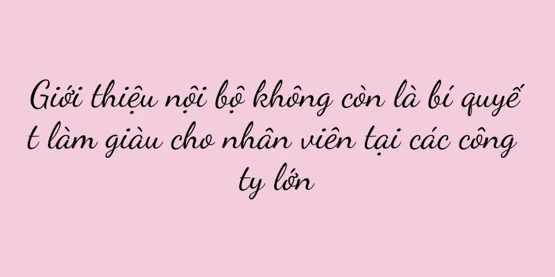 Giới thiệu nội bộ không còn là bí quyết làm giàu cho nhân viên tại các công ty lớn