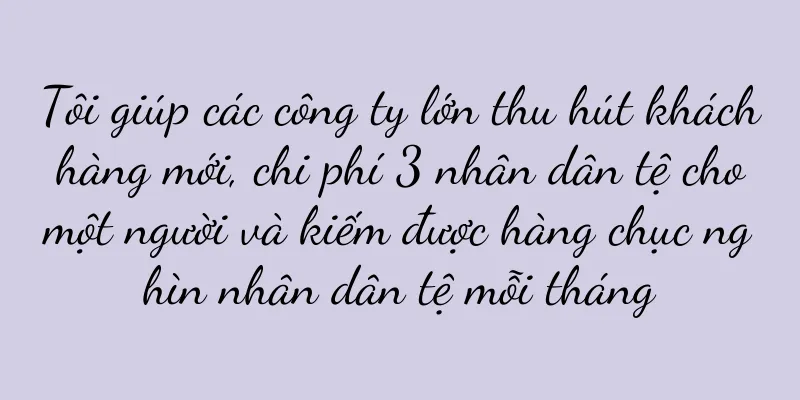 Tôi giúp các công ty lớn thu hút khách hàng mới, chi phí 3 nhân dân tệ cho một người và kiếm được hàng chục nghìn nhân dân tệ mỗi tháng