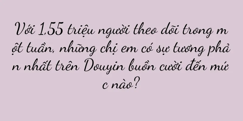 Với 1,55 triệu người theo dõi trong một tuần, những chị em có sự tương phản nhất trên Douyin buồn cười đến mức nào?