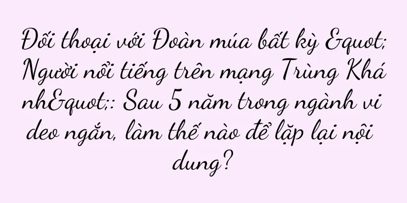 Đối thoại với Đoàn múa bất kỳ "Người nổi tiếng trên mạng Trùng Khánh": Sau 5 năm trong ngành video ngắn, làm thế nào để lặp lại nội dung?