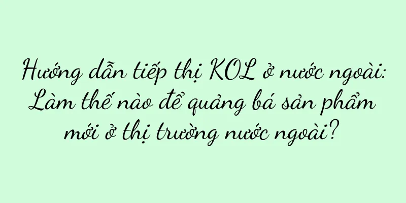 Hướng dẫn tiếp thị KOL ở nước ngoài: Làm thế nào để quảng bá sản phẩm mới ở thị trường nước ngoài?