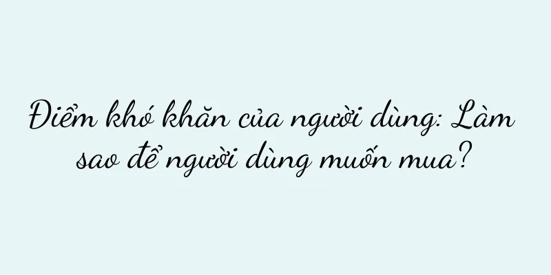 Điểm khó khăn của người dùng: Làm sao để người dùng muốn mua?