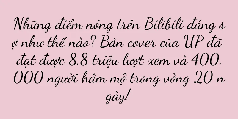 Những điểm nóng trên Bilibili đáng sợ như thế nào? Bản cover của UP đã đạt được 8,8 triệu lượt xem và 400.000 người hâm mộ trong vòng 20 ngày!